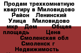 Продам трехкомнатную квартиру в Миловидово › Район ­ Ленинский › Улица ­ Миловидово мкр › Дом ­ 4 › Общая площадь ­ 60 › Цена ­ 1 550 000 - Смоленская обл., Смоленск г. Недвижимость » Квартиры продажа   . Смоленская обл.,Смоленск г.